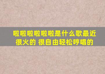 啦啦啦啦啦啦是什么歌最近很火的 很自由轻松哼唱的